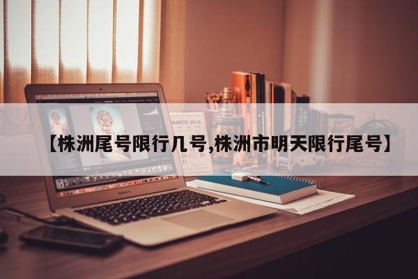 【株洲尾号限行几号,株洲市明天限行尾号】