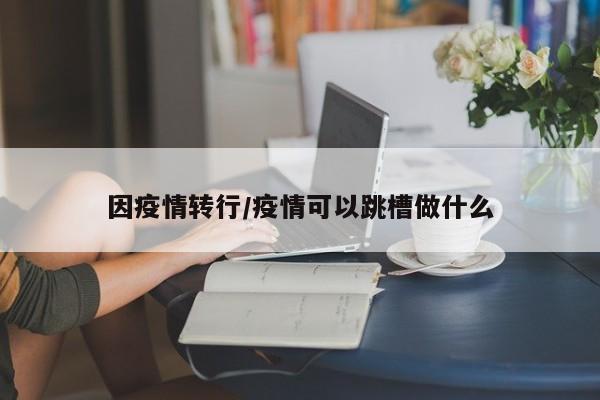 因疫情转行/疫情可以跳槽做什么