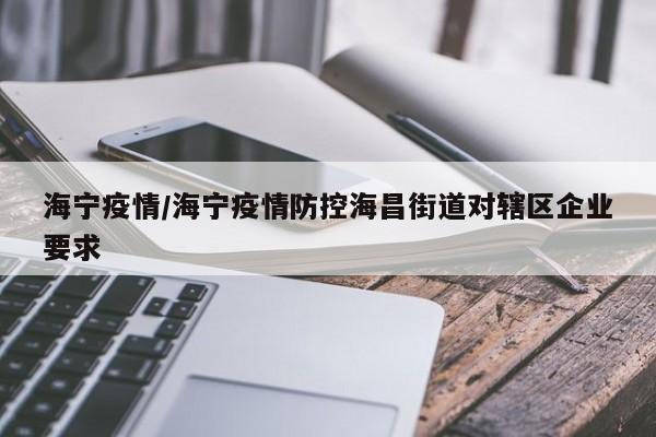 海宁疫情/海宁疫情防控海昌街道对辖区企业要求