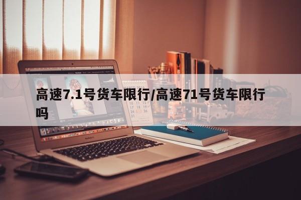 高速7.1号货车限行/高速71号货车限行吗