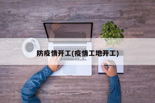 防疫情开工(疫情工地开工)