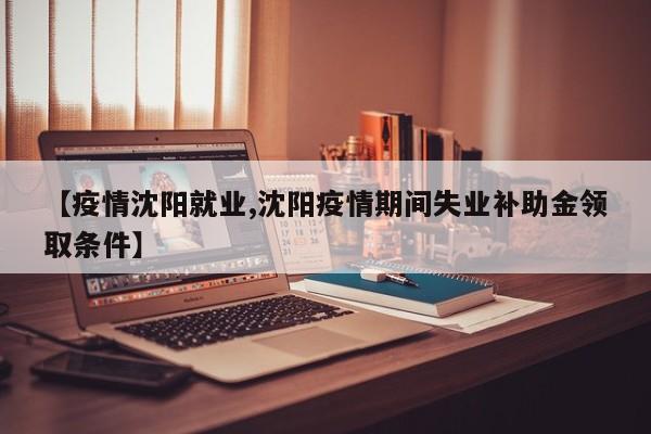【疫情沈阳就业,沈阳疫情期间失业补助金领取条件】