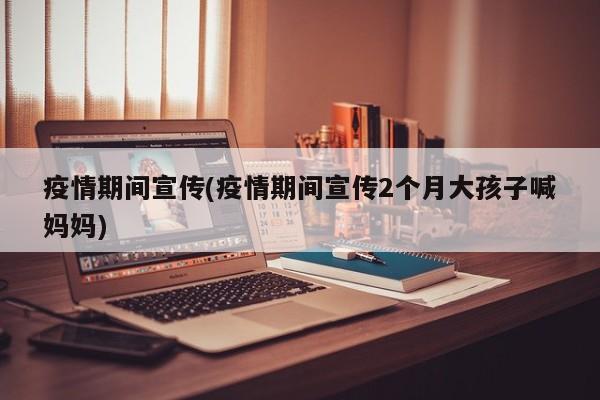 疫情期间宣传(疫情期间宣传2个月大孩子喊妈妈)