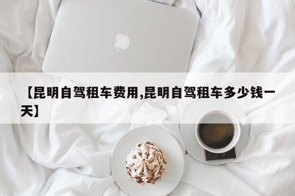 【昆明自驾租车费用,昆明自驾租车多少钱一天】