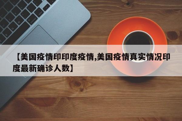 【美国疫情印印度疫情,美国疫情真实情况印度最新确诊人数】