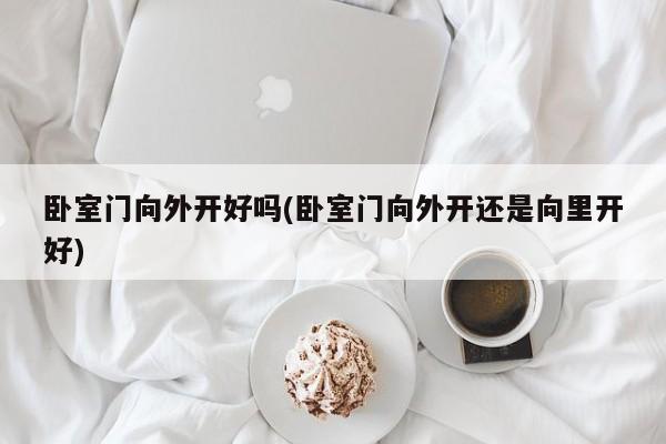 卧室门向外开好吗(卧室门向外开还是向里开好)