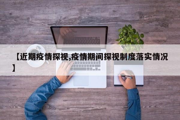 【近期疫情探视,疫情期间探视制度落实情况】