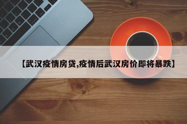 【武汉疫情房贷,疫情后武汉房价即将暴跌】