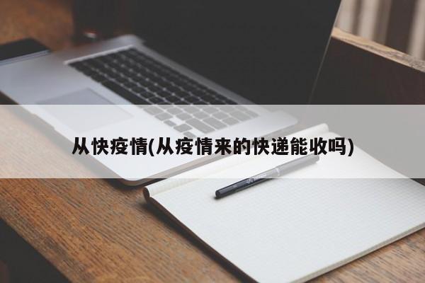 从快疫情(从疫情来的快递能收吗)