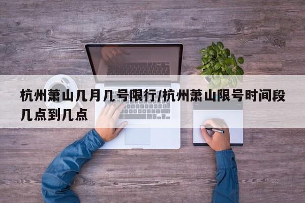 杭州萧山几月几号限行/杭州萧山限号时间段几点到几点