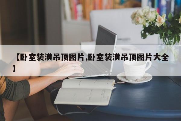 【卧室装潢吊顶图片,卧室装潢吊顶图片大全】