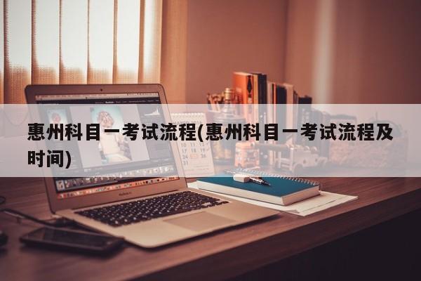 惠州科目一考试流程(惠州科目一考试流程及时间)