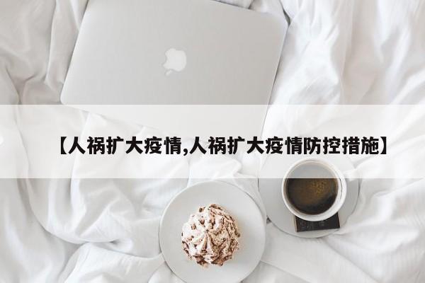 【人祸扩大疫情,人祸扩大疫情防控措施】