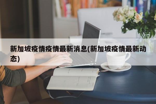 新加坡疫情疫情最新消息(新加坡疫情最新动态)