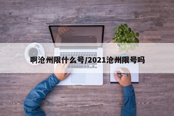啊沧州限什么号/2021沧州限号吗