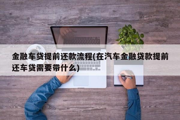 金融车贷提前还款流程(在汽车金融贷款提前还车贷需要带什么)