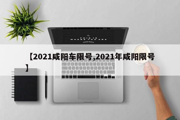 【2021咸阳车限号,2021年咸阳限号】