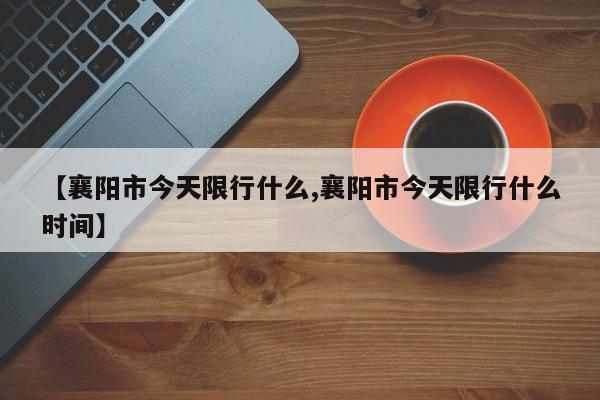【襄阳市今天限行什么,襄阳市今天限行什么时间】