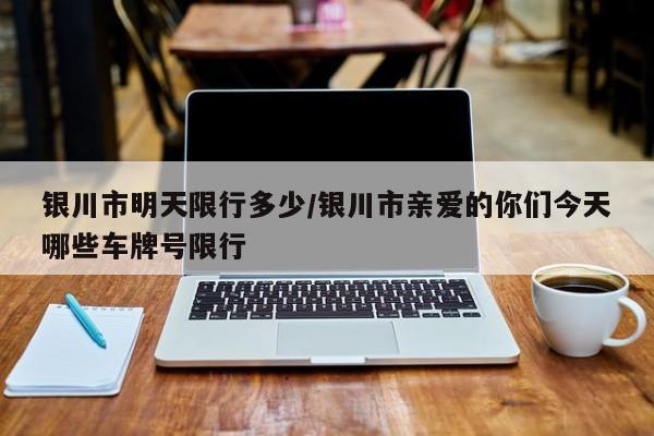 银川市明天限行多少/银川市亲爱的你们今天哪些车牌号限行