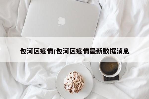 包河区疫情/包河区疫情最新数据消息
