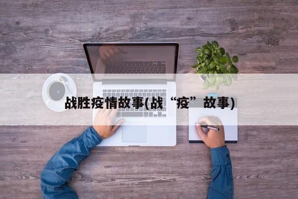 战胜疫情故事(战“疫”故事)