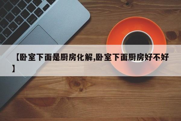 【卧室下面是厨房化解,卧室下面厨房好不好】