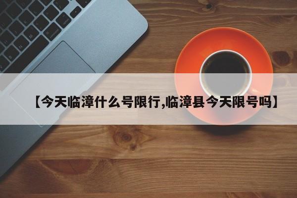 【今天临漳什么号限行,临漳县今天限号吗】