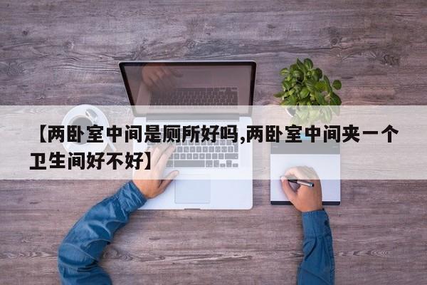 【两卧室中间是厕所好吗,两卧室中间夹一个卫生间好不好】