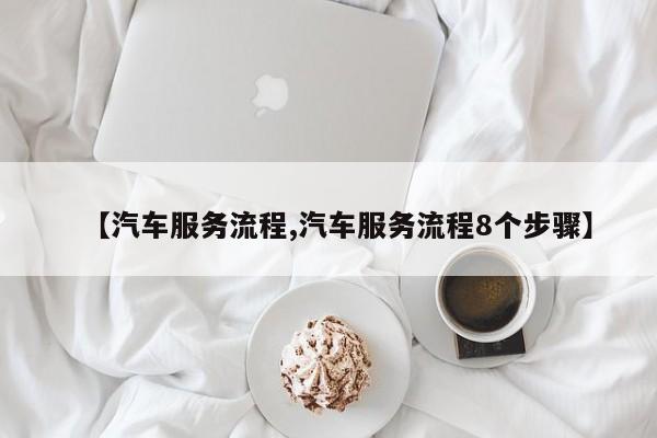 【汽车服务流程,汽车服务流程8个步骤】