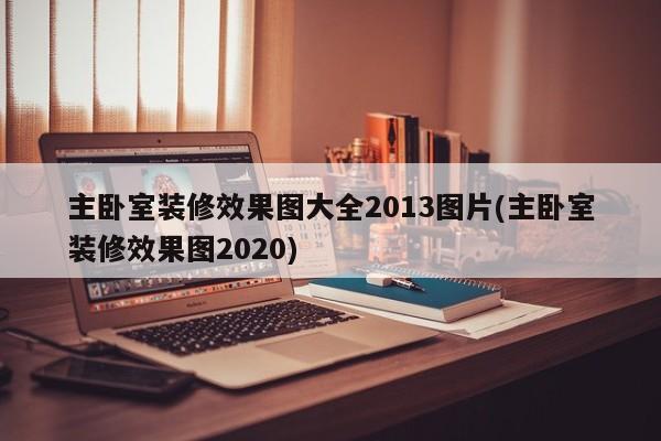 主卧室装修效果图大全2013图片(主卧室装修效果图2020)