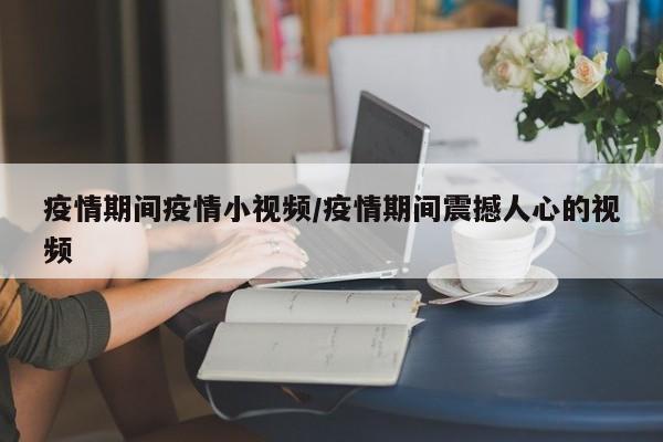 疫情期间疫情小视频/疫情期间震撼人心的视频