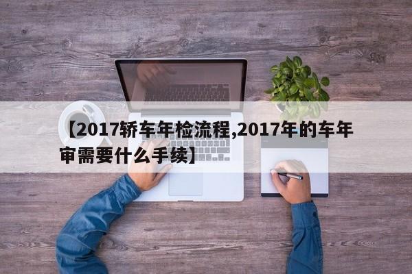 【2017轿车年检流程,2017年的车年审需要什么手续】