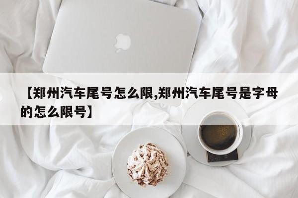 【郑州汽车尾号怎么限,郑州汽车尾号是字母的怎么限号】