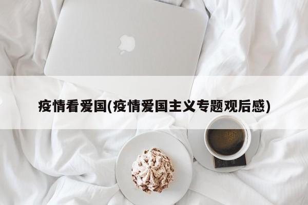 疫情看爱国(疫情爱国主义专题观后感)