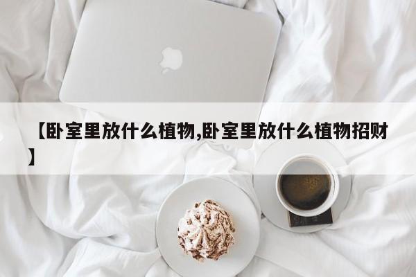 【卧室里放什么植物,卧室里放什么植物招财】