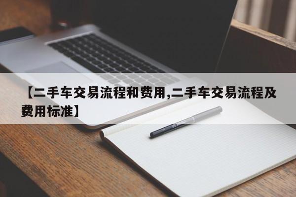 【二手车交易流程和费用,二手车交易流程及费用标准】