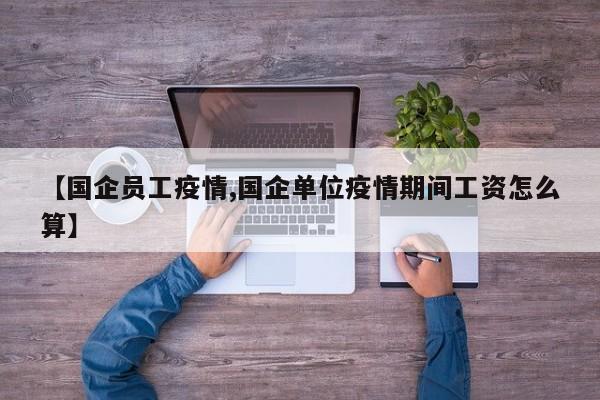 【国企员工疫情,国企单位疫情期间工资怎么算】