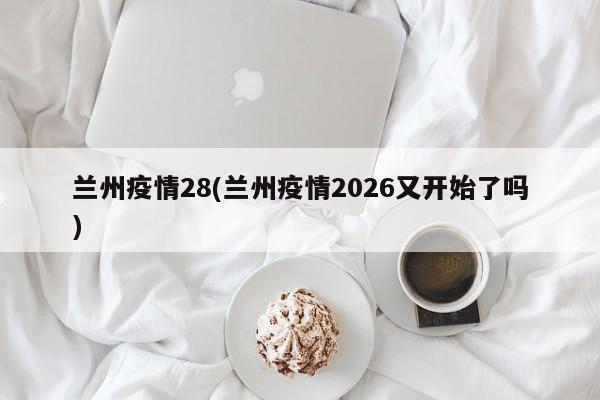 兰州疫情28(兰州疫情2026又开始了吗)