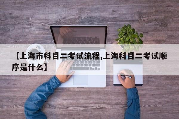 【上海市科目二考试流程,上海科目二考试顺序是什么】