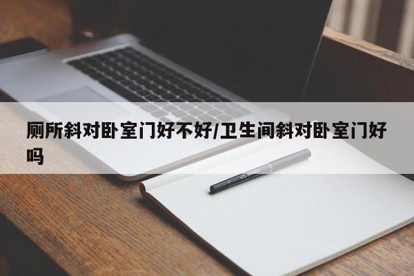 厕所斜对卧室门好不好/卫生间斜对卧室门好吗