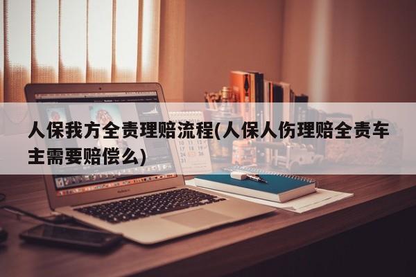 人保我方全责理赔流程(人保人伤理赔全责车主需要赔偿么)
