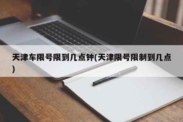 天津车限号限到几点钟(天津限号限制到几点)