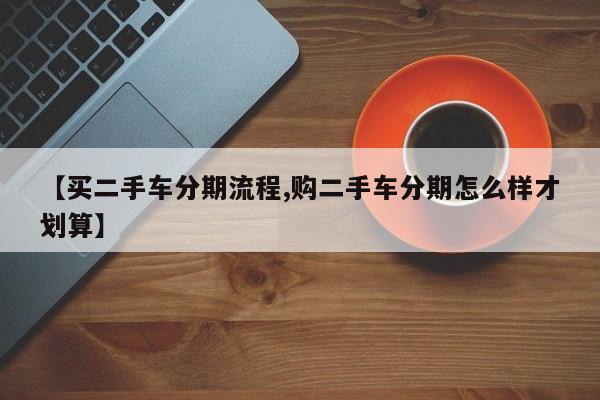 【买二手车分期流程,购二手车分期怎么样才划算】