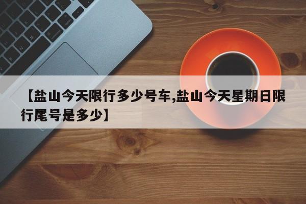 【盐山今天限行多少号车,盐山今天星期日限行尾号是多少】
