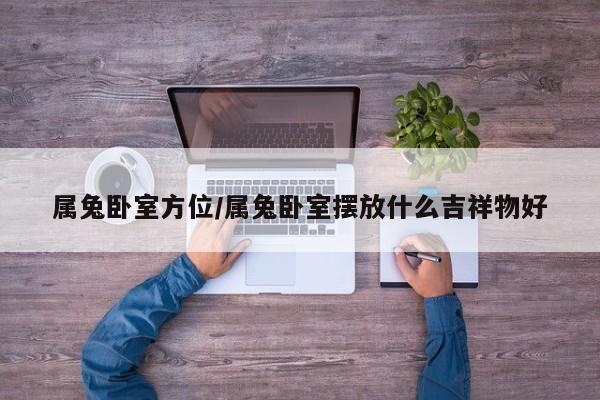 属兔卧室方位/属兔卧室摆放什么吉祥物好