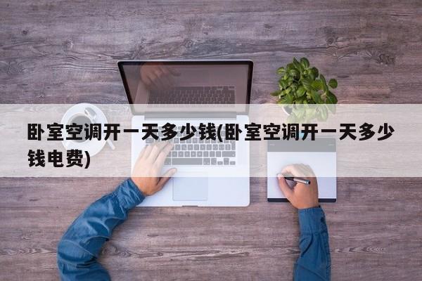 卧室空调开一天多少钱(卧室空调开一天多少钱电费)