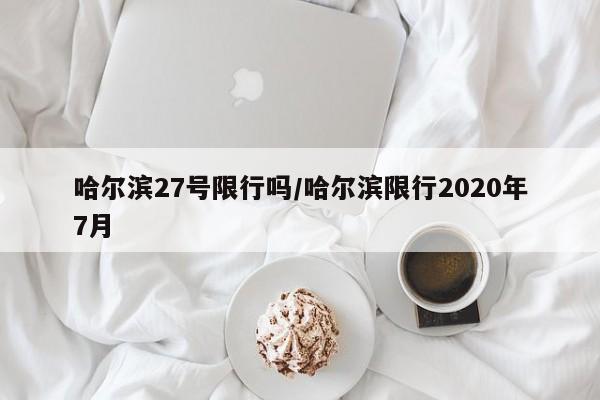 哈尔滨27号限行吗/哈尔滨限行2020年7月