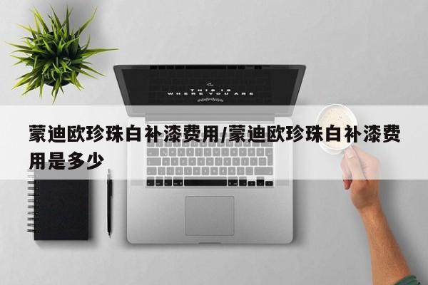 蒙迪欧珍珠白补漆费用/蒙迪欧珍珠白补漆费用是多少
