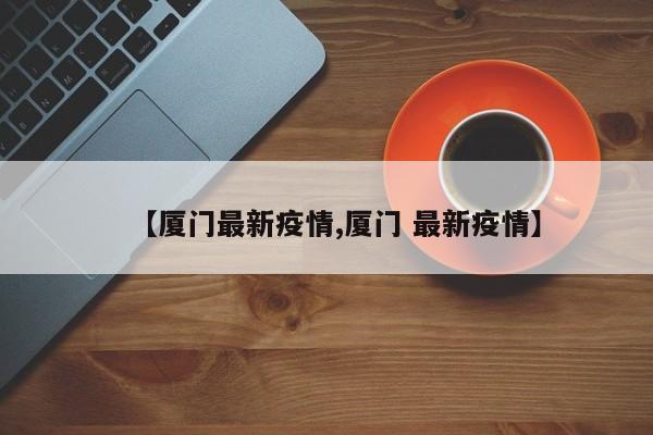【厦门最新疫情,厦门 最新疫情】