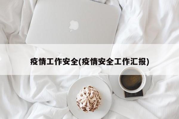 疫情工作安全(疫情安全工作汇报)